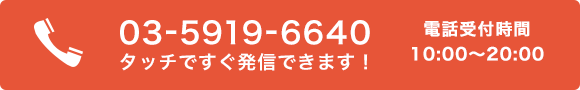 03-5919-6640 タッチですぐ発信できます！ 電話受付時間 10:00〜20:00