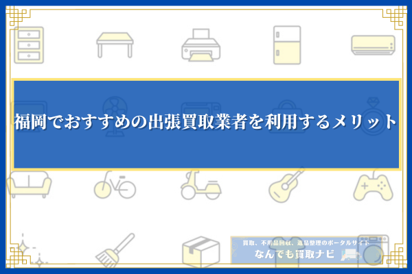 福岡でおすすめの出張買取業者を利用するメリット