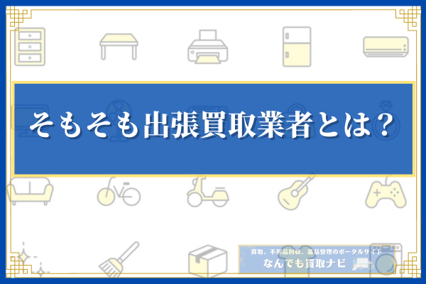 そもそも出張買取業者とは？
